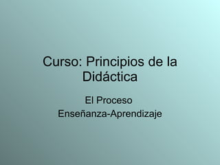 Curso: Principios de la Didáctica El Proceso  Enseñanza-Aprendizaje 