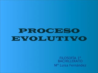 PROCESO
EVOLUTIVO

        FILOSOFÍA 1º
       BACHILLERATO
     Mª Luisa Fernández