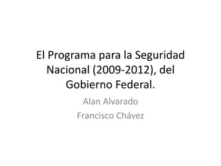 El Programa para la Seguridad
Nacional (2009-2012), del
Gobierno Federal.
Alan Alvarado
Francisco Chávez
 