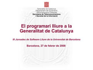 El programari lliure a la
      Generalitat de Catalunya
III Jornades de Software Lliure de la Universitat de Barcelona

            Barcelona, 27 de febrer de 2008