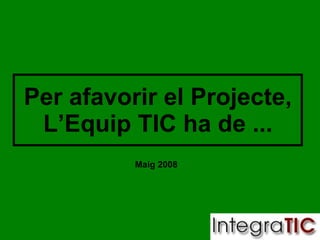 Per afavorir el Projecte, L’Equip TIC ha de ... Maig 2008 