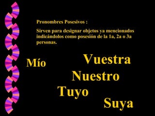 Pronombres Posesivos : Sirven para designar objetos ya mencionados indicándolos como posesión de la 1a, 2a o 3a personas. Mío Tuyo Nuestro Vuestra Suya 