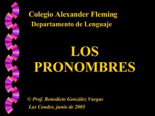 Colegio Alexander Fleming Departamento de Lenguaje LOS PRONOMBRES ©  Prof. Benedicto González Vargas Las Condes, junio de 2005 