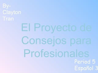 El Proyecto de Consejos para Profesionales By- Clayton Tran Period 5 Español 3 