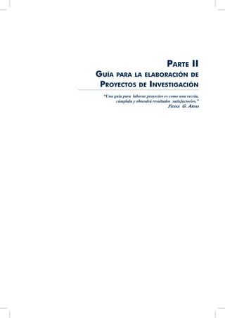 Parte II
Guía para la elaboración de
Proyectos de Investigación
“Una guía para laborar proyectos es como una receta,
cúmplala y obtendrá resultados satisfactorios.”
Fidias G. Arias
 