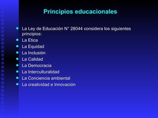 <ul><li>La Ley de Educación N° 28044 considera los siguientes principios: </li></ul><ul><li>La Etica </li></ul><ul><li>La ...