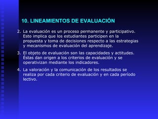 10. LINEAMIENTOS DE EVALUACIÓN <ul><li>La evaluación es un proceso permanente y participativo. Esto implica que los estudi...