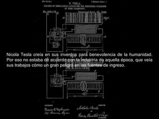 Nicola Tesla creía en sus inventos para benevolencia de la humanidad. Por eso no estaba de acuerdo con la industria de aquella época, que veía sus trabajos cómo un gran peligro en las fuentes de ingreso.  