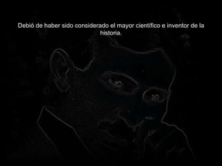Debió de haber sido considerado el mayor científico e inventor de la historia. 