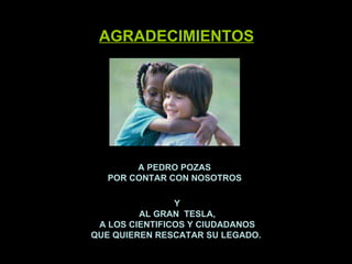  A PEDRO POZAS  POR CONTAR CON NOSOTROS AGRADECIMIENTOS   Y AL GRAN  TESLA, A LOS CIENTIFICOS Y CIUDADANOS QUE QUIEREN RESCATAR SU LEGADO. 