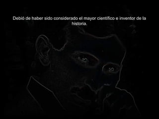 Debió de haber sido considerado el mayor científico e inventor de la
historia.
 
