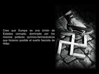 Creo que Europa es una Unión de Estados corrupta, dominada por los mismos poderes químico-farmacéuticos que hicieron posible el sueño fascista de Hitler. 