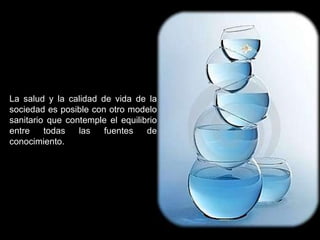 La salud y la calidad de vida de la sociedad es posible con otro modelo sanitario que contemple el equilibrio entre todas las fuentes de conocimiento. 