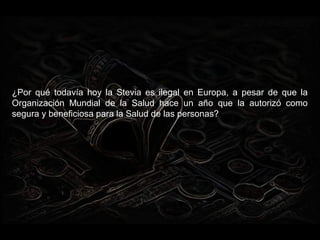 ¿Por qué todavía hoy la Stevia es ilegal en Europa, a pesar de que la
Organización Mundial de la Salud hace un año que la autorizó como
segura y beneficiosa para la Salud de las personas?
 