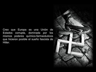 Creo que Europa es una Unión de
Estados corrupta, dominada por los
mismos poderes químico-farmacéuticos
que hicieron posible el sueño fascista de
Hitler.
 