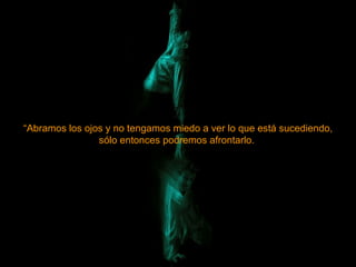 “ Abramos los ojos y no tengamos miedo a ver lo que está sucediendo, sólo entonces podremos afrontarlo.  