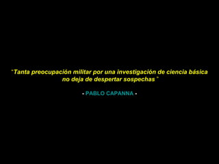 “ Tanta preocupación militar por una investigación de ciencia básica   no deja de despertar sospechas  ” -  PABLO CAPANNA  - 