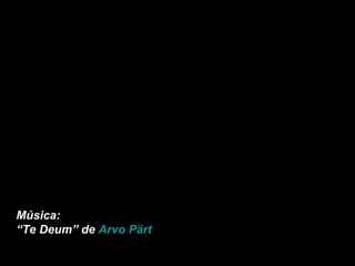 Música: “ Te Deum” de  Arvo Pärt 