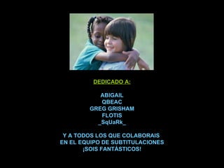 DEDICADO A: ABIGAIL QBEAC GREG GRISHAM FLOTIS _SqUaRk_ Y A TODOS LOS QUE COLABORAIS  EN EL EQUIPO DE SUBTITULACIONES ¡SOIS FANTÁSTICOS! 