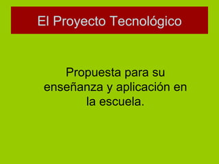 El Proyecto Tecnológico Propuesta para su enseñanza y aplicación en la escuela. 