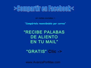 www.AvanzaPorMas.com
en redes sociales >
“Compártelo reenviándolo por correo”
“RECIBE PALABAS
DE ALIENTO
EN TU MAIL”
“GRATIS” Clic ->
 