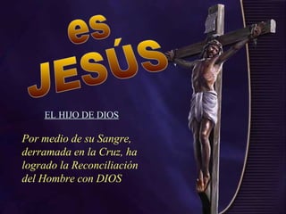 Por medio de su Sangre,
derramada en la Cruz, ha
logrado la Reconciliación
del Hombre con DIOS
EL HIJO DE DIOS
 
