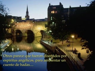 Otros parece que fueron diseñados porOtros parece que fueron diseñados por
espíritus angélicos, para ambientar unespíritus angélicos, para ambientar un
cuento de hadas....cuento de hadas....
 