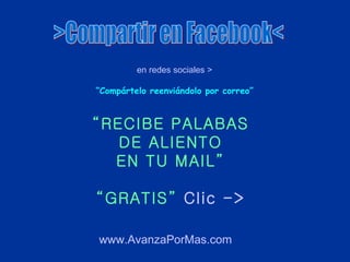 www.AvanzaPorMas.com >Compartir en Facebook< en redes sociales > “ Compártelo reenviándolo por correo” “ RECIBE PALABAS DE ALIENTO EN TU MAIL” “GRATIS”   Clic -> 