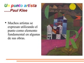 U n   p u n t o   a r t i st a ..... Paul Klee Muchos artistas se expresan utilizando el punto como elemento fundamental en algunas de sus obras.  