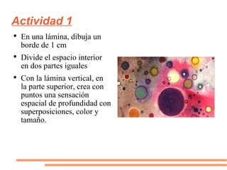 Actividad 1 En una lámina, dibuja un borde de 1 cm Divide el espacio interior en dos partes iguales Con la lámina vertical, en la parte superior, crea con puntos una sensación espacial de profundidad con superposiciones, color y tamaño.  