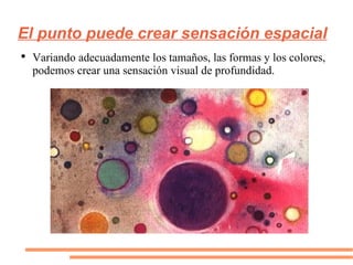 El punto puede crear sensación espacial Variando adecuadamente los tamaños, las formas y los colores, podemos crear una sensación visual de profundidad. 