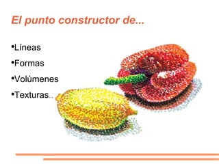 El punto constructor de... Líneas Formas Volúmenes Texturas ... 