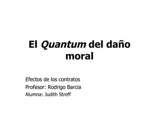 El  Quantum  del daño moral Efectos de los contratos Profesor: Rodrigo Barcia Alumna: Judith Streff 