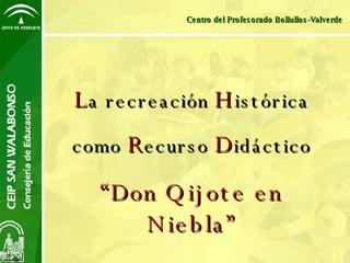 L a recreación   H istórica como   R ecurso   D idáctico “ Don Qijote en Niebla” Centro del Profesorado Bollullos-Valverde 
