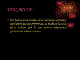 UBICACION Con base a los resultados de las encuestas aplicadas concluimos que sus preferencias se inclinan hacia la plaza veleros, por lo que nuestro restaurante quedara ubicado en esta area. 