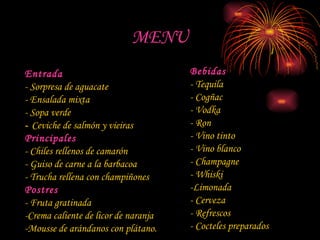 MENU Entrada - Sorpresa de aguacate - Ensalada mixta - Sopa verde -  Ceviche de salmón y vieiras Principales - Chiles rellenos de camarón - Guiso de carne a la barbacoa - Trucha rellena con champiñones Postres - Fruta gratinada -Crema caliente de licor de naranja -Mousse de arándanos con plátano.  Bebidas - Tequila - Cogñac - Vodka - Ron - Vino tinto - Vino blanco - Champagne - Whiski -Limonada - Cerveza - Refrescos - Cocteles preparados 