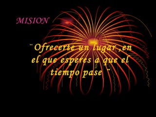 MISION ¨  Ofrecerte un lugar ,en el que esperes a que el tiempo pase ¨ 