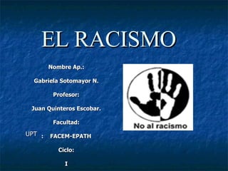 EL RACISMO Nombre Ap.: Gabriela Sotomayor N. Profesor: Juan Quinteros Escobar. Facultad: :  FACEM-EPATH Ciclo: I UPT   