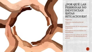 Vergüenza
Negación y normalización del
racismo
Desconocimiento de los mecanismos
de denuncia
Percepción de las autoridades con
desconfianza
Ausencia de una cultura de sanción
social frente a la discriminación en
general
 