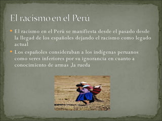 <ul><li>El racismo en el Perú se manifiesta desde el pasado desde la llegad de los españoles dejando el racismo como legad...
