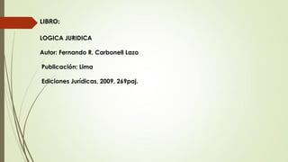 LIBRO:
LOGICA JURIDICA
Autor: Fernando R. Carbonell Lazo
Publicación: Lima
Ediciones Jurídicas, 2009, 269paj.
 