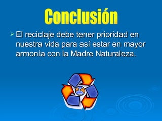 El reciclaje debe tener prioridad en nuestra vida para así estar en mayor armonía con la Madre Naturaleza. Conclusión 