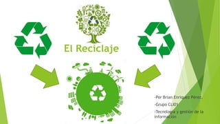 El Reciclaje
-Por Brian Enriquez Pérez.
-Grupo CLI01
-Tecnología y gestión de la
información
 