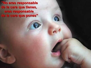 "No eres responsable  de la cara que tienes,  eres responsable  de la cara   que pones" 