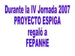 Durante la IV Jornada 2007 PROYECTO ESPIGA  regaló a FEPANHE 