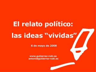 El relato político:  las ideas “vividas” 6 de mayo de 2008   www.gutierrez-rubi.es [email_address] 