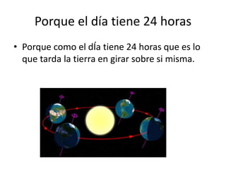Porque el día tiene 24 horas
• Porque como el dÍa tiene 24 horas que es lo
que tarda la tierra en girar sobre si misma.
