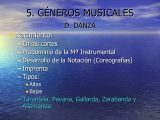 5. GÉNEROS MUSICALES D. DANZA Nacimiento: En las cortes Predominio de la Mª Instrumental Desarrollo de la Notación (Coreografías) Imprenta Tipos: Altas Bajas Tarantela, Pavana, Gallarda, Zarabanda y Allemanda 