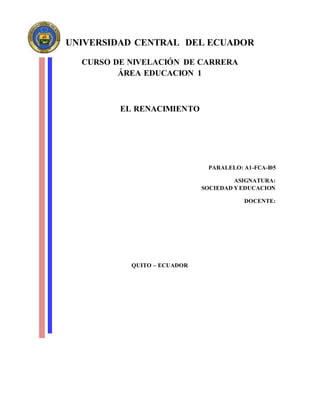 UNIVERSIDAD CENTRAL DEL ECUADOR
CURSO DE NIVELACIÓN DE CARRERA
ÁREA EDUCACION 1
EL RENACIMIENTO
PARALELO: A1-FCA-I05
ASIGNATURA:
SOCIEDAD YEDUCACION
DOCENTE:
QUITO – ECUADOR
 