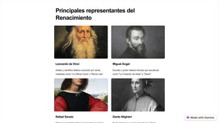 Principales representantes del
Renacimiento
Leonardo da Vinci
Artista y científico italiano conocido por obras
maestras como "La Última Cena" y "Mona Lisa".
Miguel Ángel
Escultor y pintor italiano famoso por esculturas
como "La Creación de Adán" y "David".
Rafael Sanzio Dante Alighieri
 